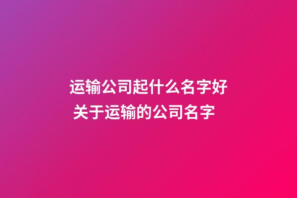 运输公司起什么名字好 关于运输的公司名字-第1张-公司起名-玄机派